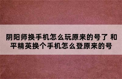 阴阳师换手机怎么玩原来的号了 和平精英换个手机怎么登原来的号